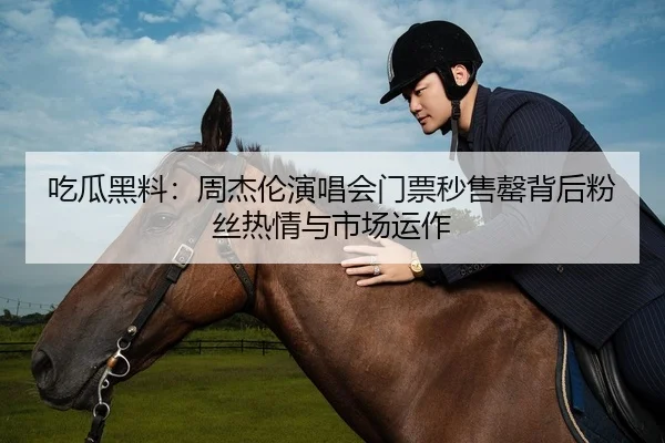 吃瓜黑料：周杰伦演唱会门票秒售罄背后粉丝热情与市场运作